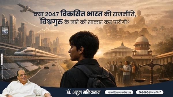 क्या 2047 विकसित भारत की राजनीति, विश्वगुरु के नारे को साकार कर पायेगी? -डॉ. अतुल मलिकराम